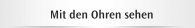 Mit den Ohren sehen